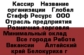 Кассир › Название организации ­ Глобал Стафф Ресурс, ООО › Отрасль предприятия ­ Розничная торговля › Минимальный оклад ­ 30 000 - Все города Работа » Вакансии   . Алтайский край,Белокуриха г.